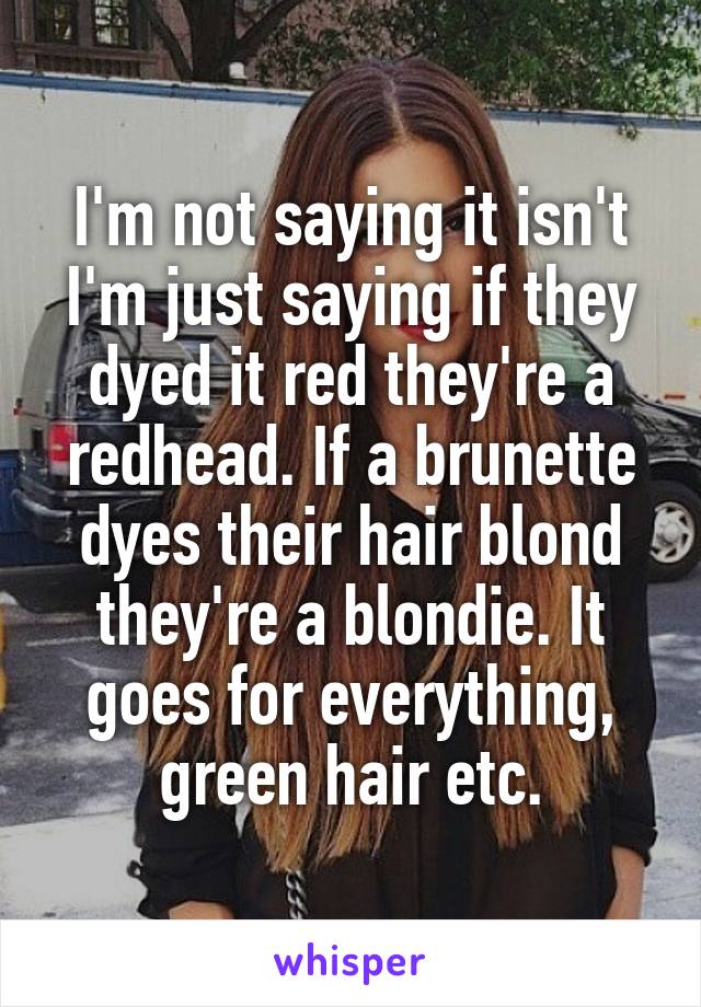 I'm not saying it isn't I'm just saying if they dyed it red they're a redhead. If a brunette dyes their hair blond they're a blondie. It goes for everything, green hair etc.