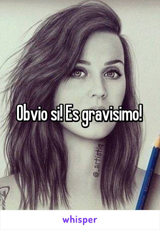 Obvio si! Es gravisimo! 