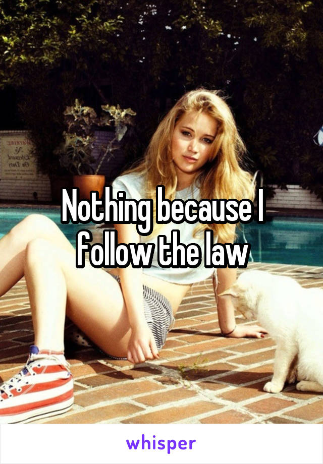 Nothing because I follow the law