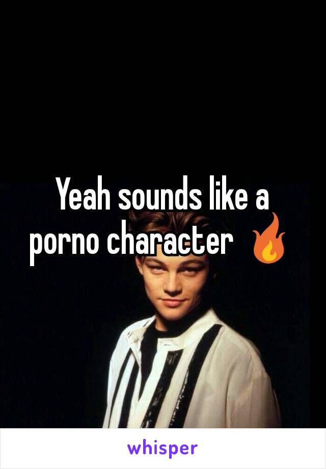 Yeah sounds like a porno character 🔥