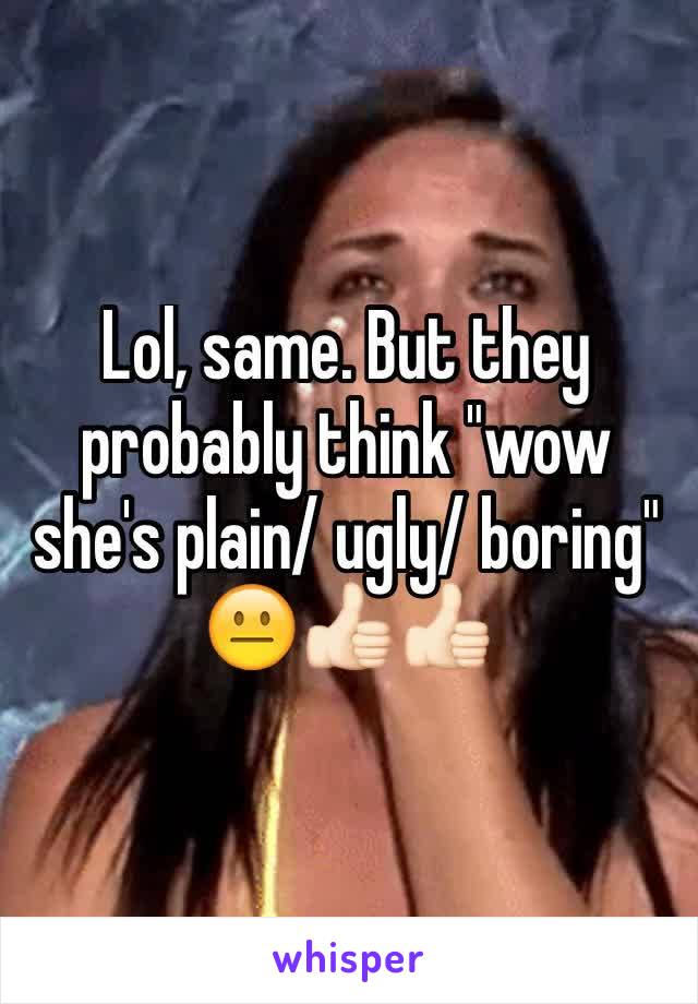 Lol, same. But they probably think "wow she's plain/ ugly/ boring"  😐👍🏻👍🏻