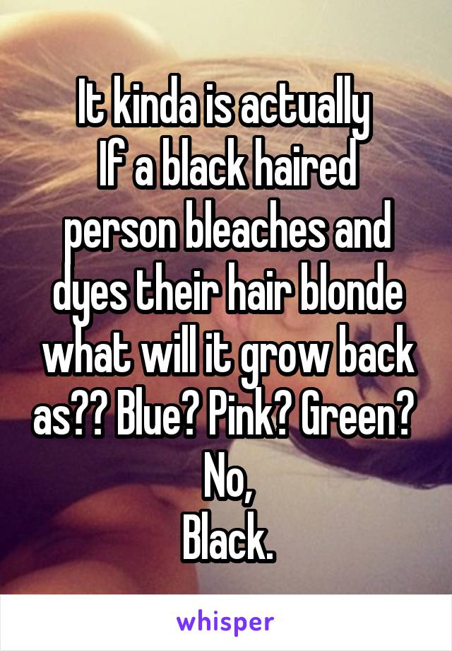 It kinda is actually 
If a black haired person bleaches and dyes their hair blonde what will it grow back as?? Blue? Pink? Green? 
No,
Black.