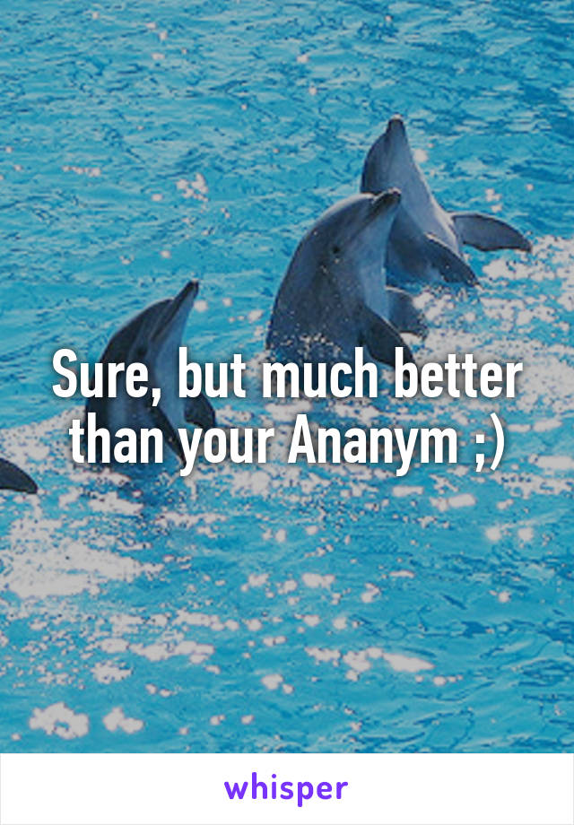 Sure, but much better than your Ananym ;)