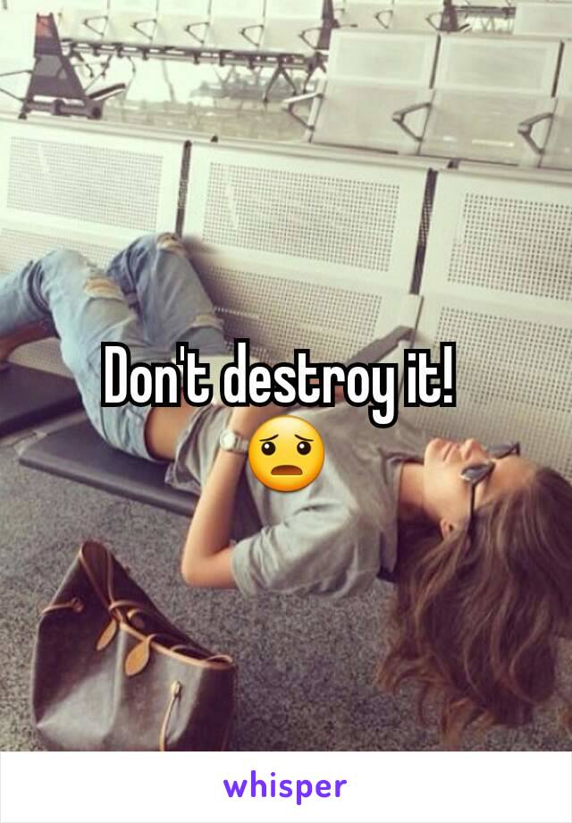 Don't destroy it! 
😦