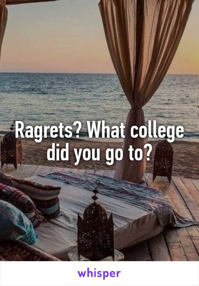 Ragrets? What college did you go to?