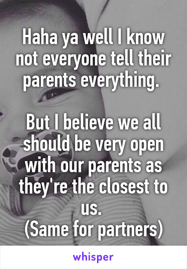 Haha ya well I know not everyone tell their parents everything. 

But I believe we all should be very open with our parents as they're the closest to us. 
(Same for partners)