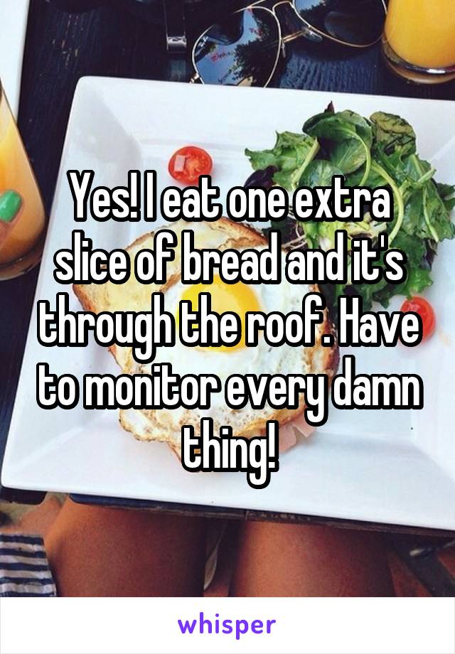 Yes! I eat one extra slice of bread and it's through the roof. Have to monitor every damn thing!