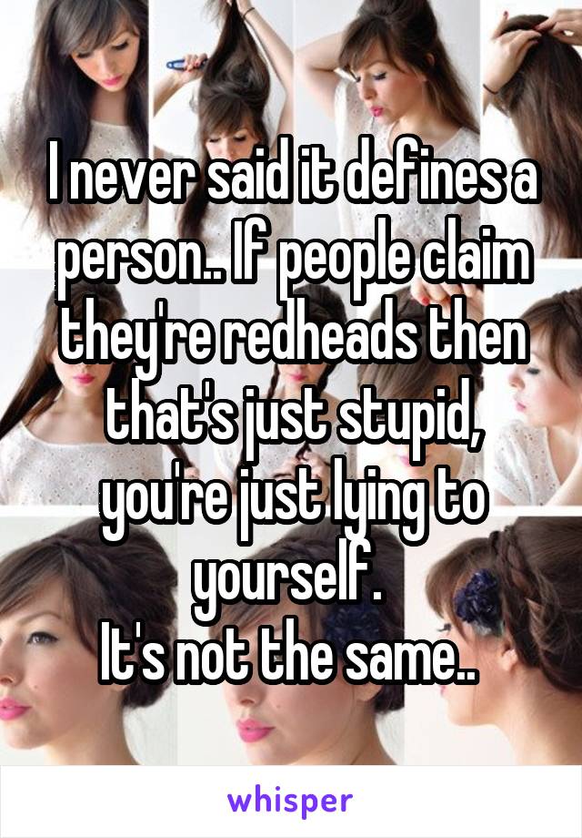 I never said it defines a person.. If people claim they're redheads then that's just stupid, you're just lying to yourself. 
It's not the same.. 