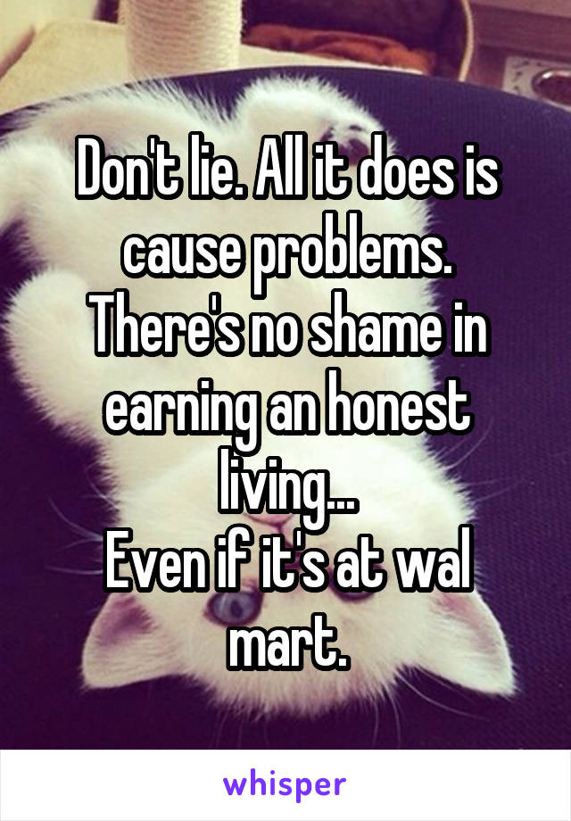 Don't lie. All it does is cause problems.
There's no shame in earning an honest living...
Even if it's at wal mart.