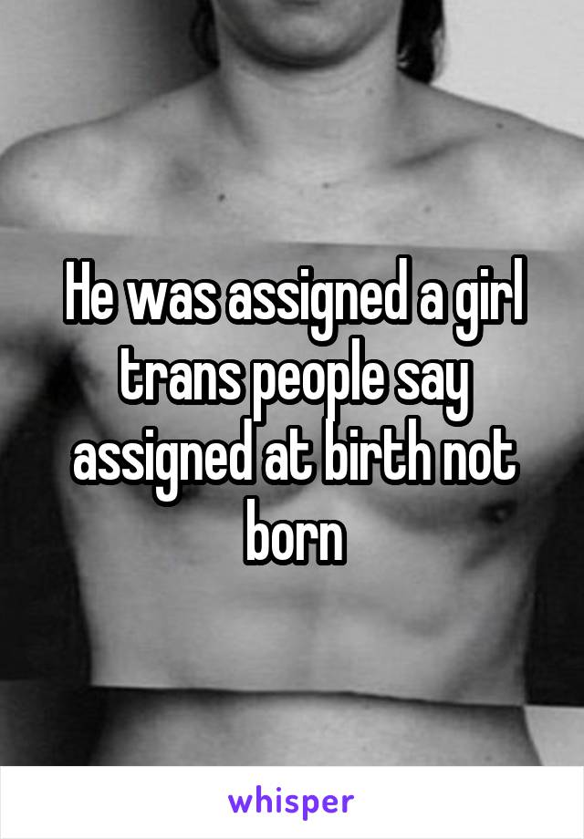 He was assigned a girl trans people say assigned at birth not born