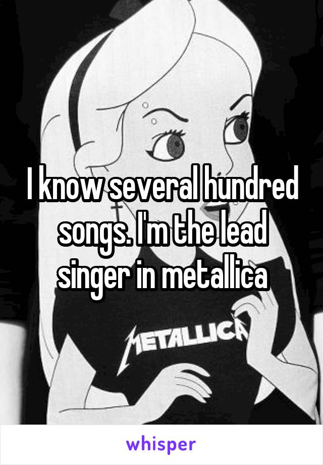 I know several hundred songs. I'm the lead singer in metallica