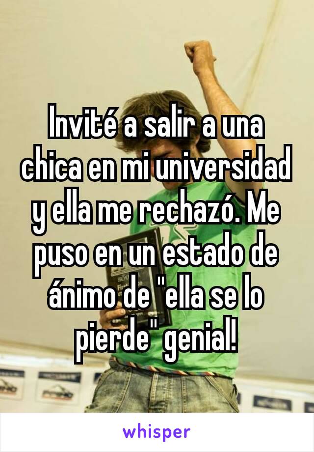 Invité a salir a una chica en mi universidad y ella me rechazó. Me puso en un estado de ánimo de "ella se lo pierde" genial!