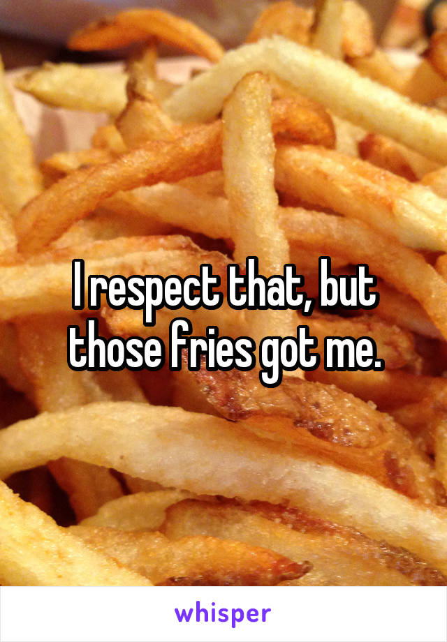 I respect that, but those fries got me.