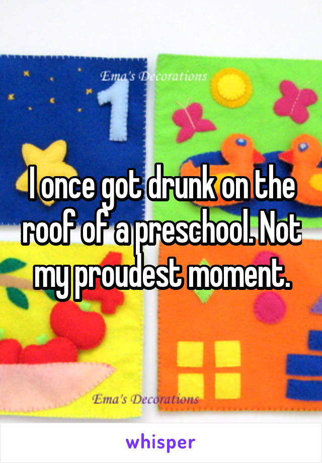 I once got drunk on the roof of a preschool. Not my proudest moment.