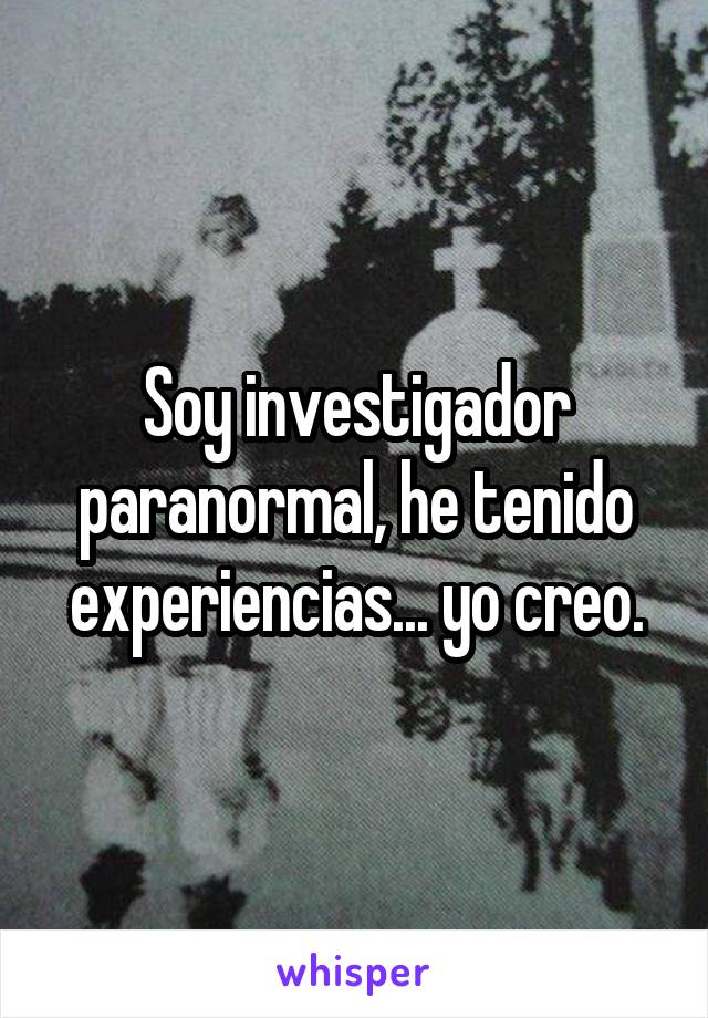Soy investigador paranormal, he tenido experiencias... yo creo.