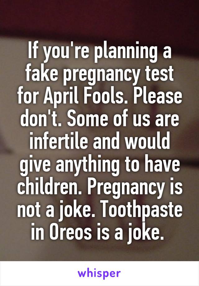 If you're planning a fake pregnancy test for April Fools. Please don't. Some of us are infertile and would give anything to have children. Pregnancy is not a joke. Toothpaste in Oreos is a joke. 