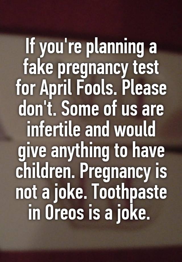 If you're planning a fake pregnancy test for April Fools. Please don't. Some of us are infertile and would give anything to have children. Pregnancy is not a joke. Toothpaste in Oreos is a joke. 