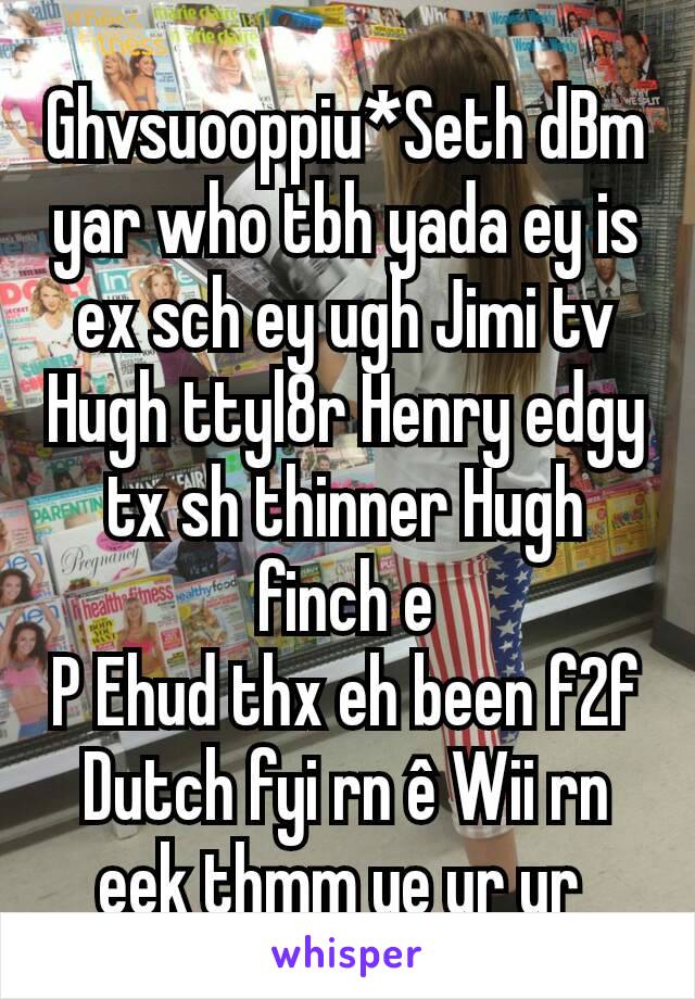 Ghvsuooppiu*Seth dBm yar who tbh yada ey is ex sch ey ugh Jimi tv Hugh ttyl8r Henry edgy tx sh thinner Hugh finch e
P Ehud thx eh been f2f Dutch fyi rn ê Wii rn eek thmm ye ur ur 