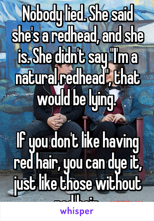 Nobody lied. She said she's a redhead, and she is. She didn't say "I'm a natural redhead", that would be lying. 

If you don't like having red hair, you can dye it, just like those without red hair.