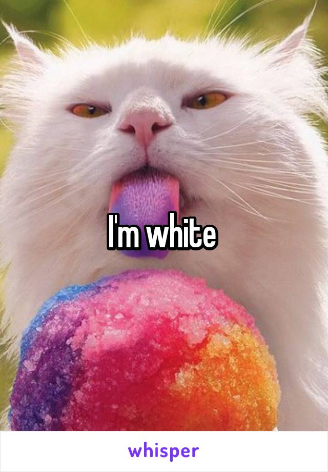 I'm white 