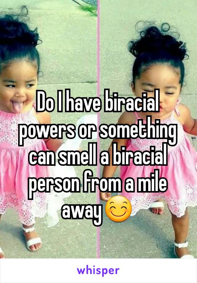 Do I have biracial powers or something can smell a biracial person from a mile away😊