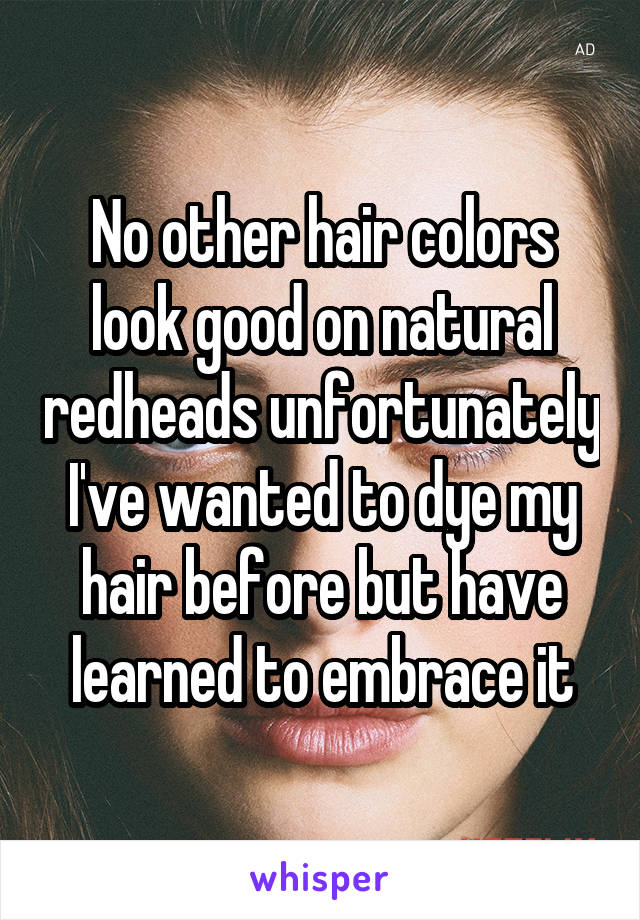 No other hair colors look good on natural redheads unfortunately I've wanted to dye my hair before but have learned to embrace it