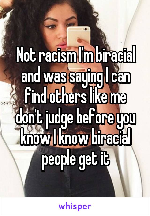 Not racism I'm biracial and was saying I can find others like me don't judge before you know I know biracial people get it