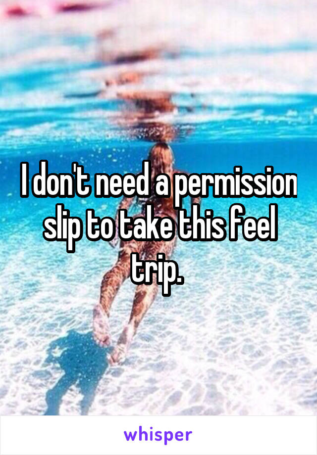 I don't need a permission slip to take this feel trip. 