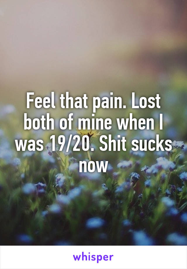 Feel that pain. Lost both of mine when I was 19/20. Shit sucks now
