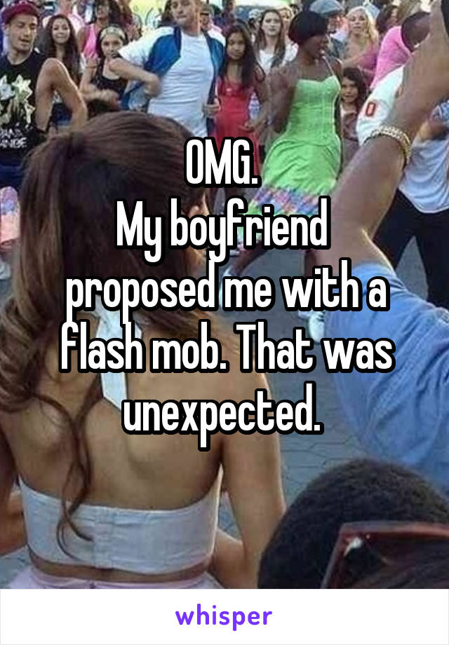 OMG. 
My boyfriend  proposed me with a flash mob. That was unexpected. 
