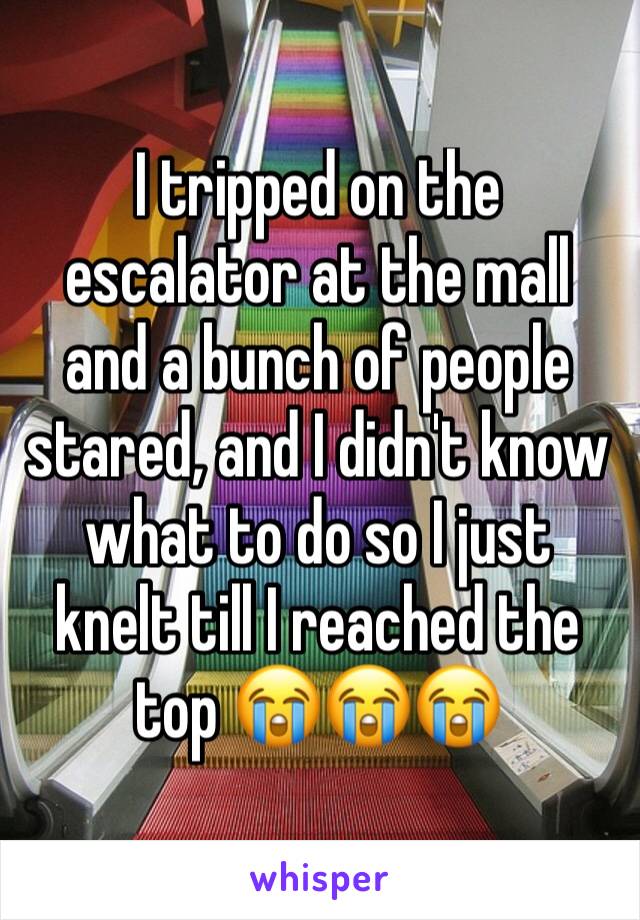 I tripped on the escalator at the mall and a bunch of people stared, and I didn't know what to do so I just knelt till I reached the top 😭😭😭