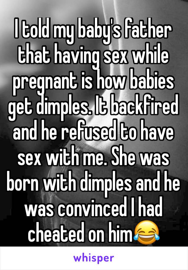 I told my baby's father that having sex while pregnant is how babies get dimples. It backfired and he refused to have sex with me. She was born with dimples and he was convinced I had cheated on him😂