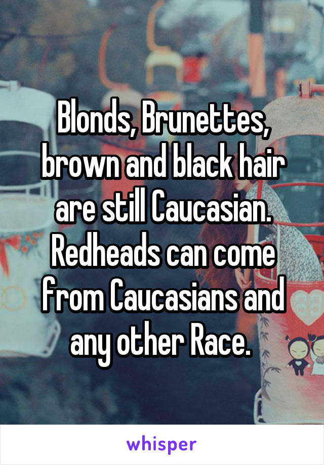 Blonds, Brunettes, brown and black hair are still Caucasian.
Redheads can come from Caucasians and any other Race. 