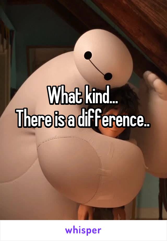 What kind... 
There is a difference.. 
