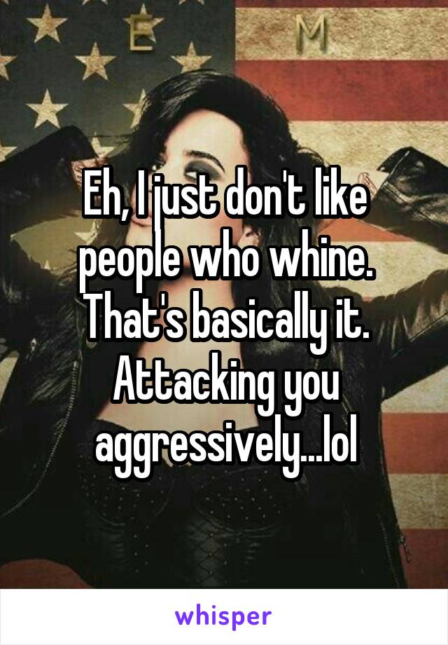 Eh, I just don't like people who whine. That's basically it. Attacking you aggressively...lol