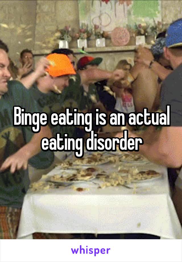 Binge eating is an actual eating disorder