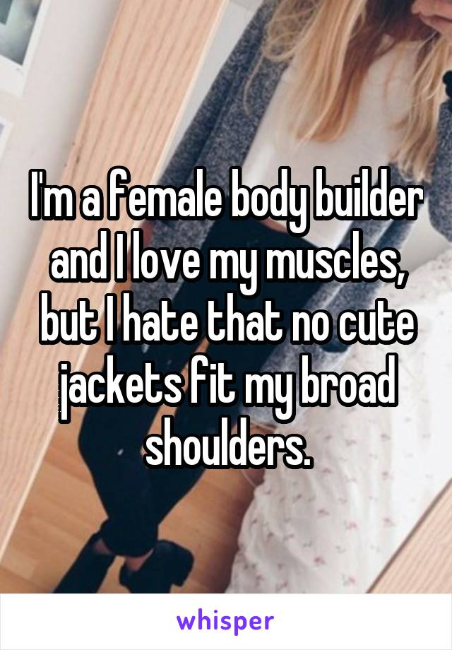 I'm a female body builder and I love my muscles, but I hate that no cute jackets fit my broad shoulders.