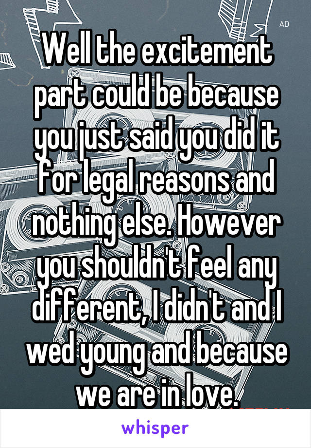 Well the excitement part could be because you just said you did it for legal reasons and nothing else. However you shouldn't feel any different, I didn't and I wed young and because we are in love.