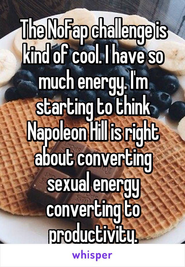 The NoFap challenge is kind of cool. I have so much energy. I'm starting to think Napoleon Hill is right about converting sexual energy converting to productivity.