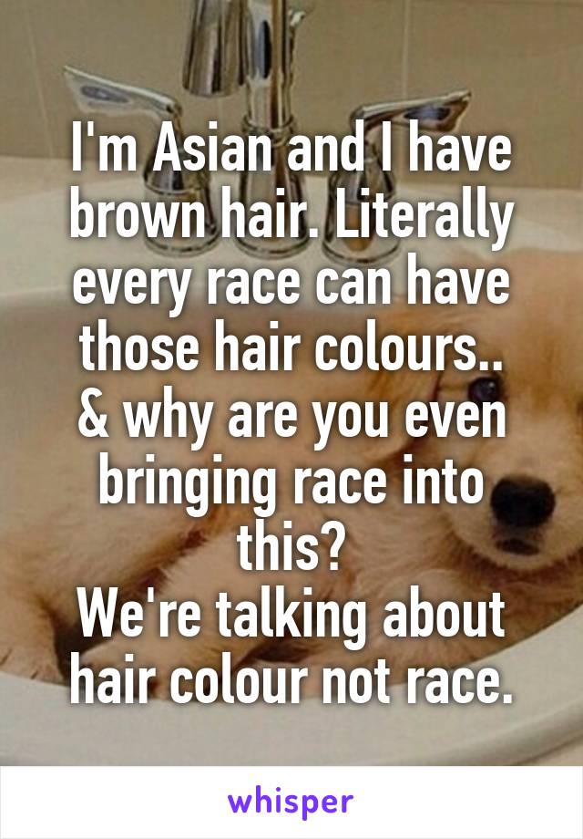 I'm Asian and I have brown hair. Literally every race can have those hair colours..
& why are you even bringing race into this?
We're talking about hair colour not race.