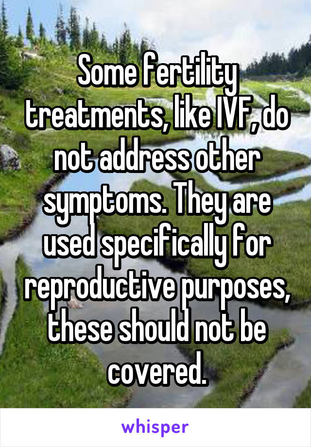 Some fertility treatments, like IVF, do not address other symptoms. They are used specifically for reproductive purposes, these should not be covered.