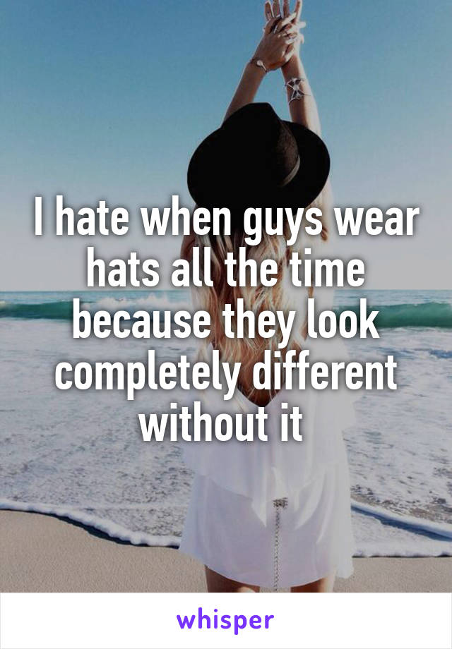 I hate when guys wear hats all the time because they look completely different without it 