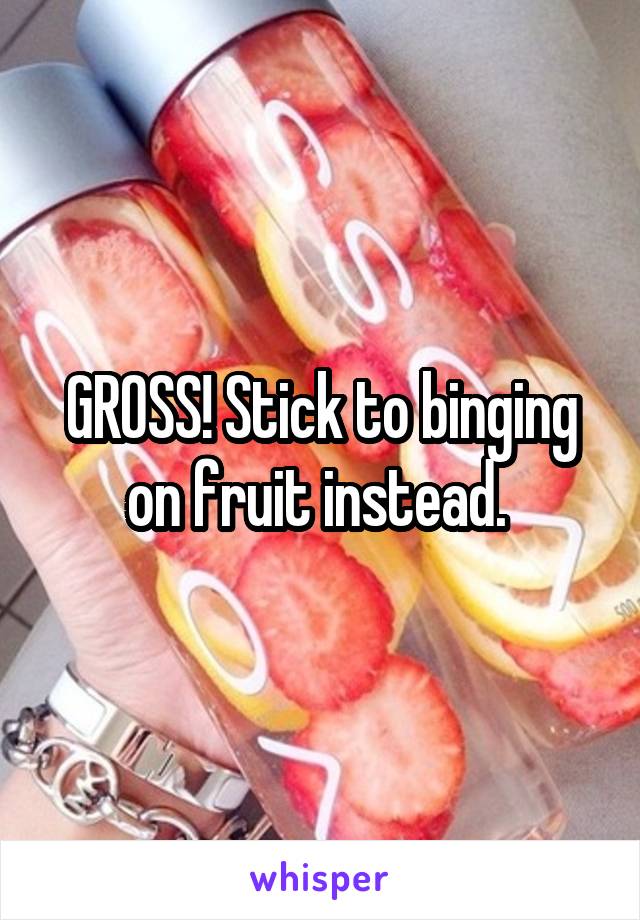 GROSS! Stick to binging on fruit instead. 