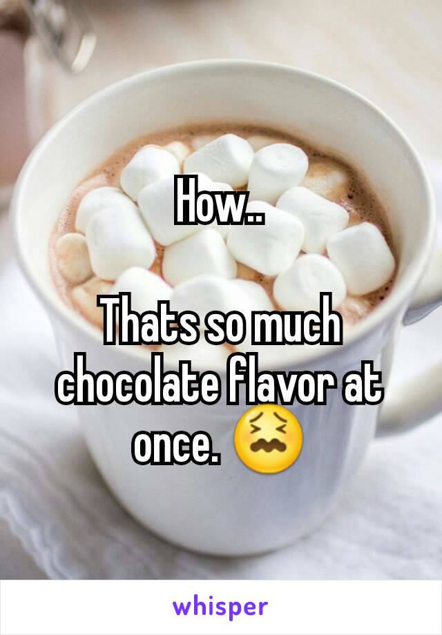How..

Thats so much chocolate flavor at once. 😖