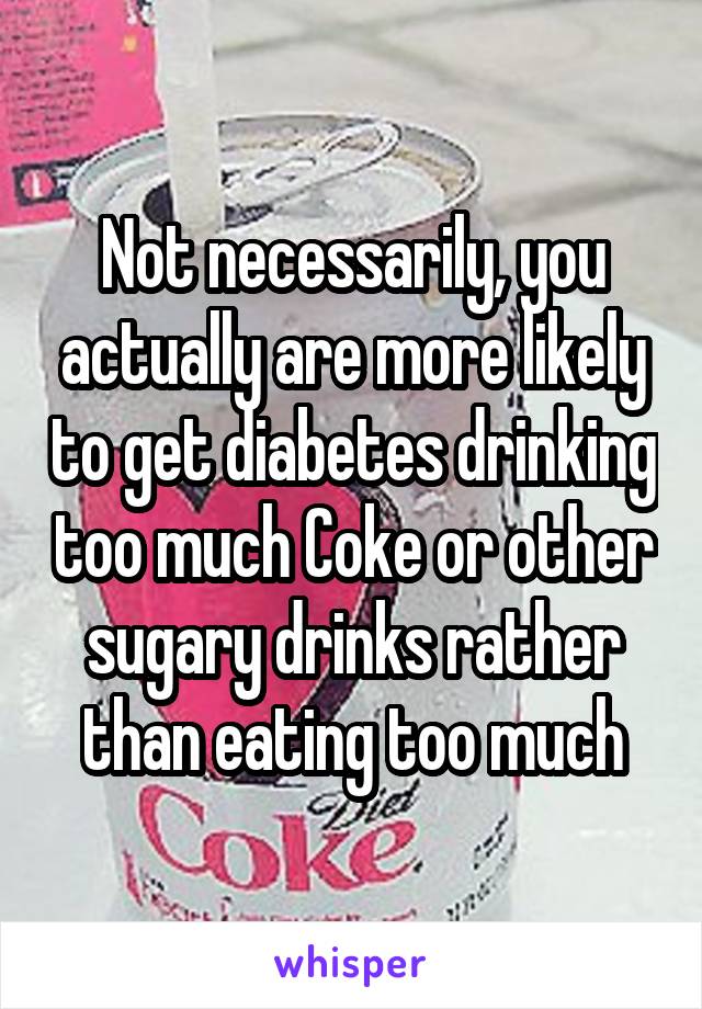 Not necessarily, you actually are more likely to get diabetes drinking too much Coke or other sugary drinks rather than eating too much