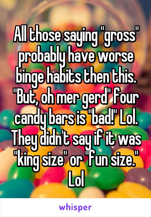 All those saying "gross" probably have worse binge habits then this. "But, oh mer gerd" four candy bars is "bad!" Lol. They didn't say if it was "king size" or "fun size." Lol