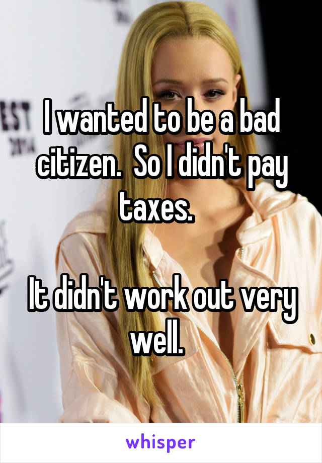 I wanted to be a bad citizen.  So I didn't pay taxes.  

It didn't work out very well.  