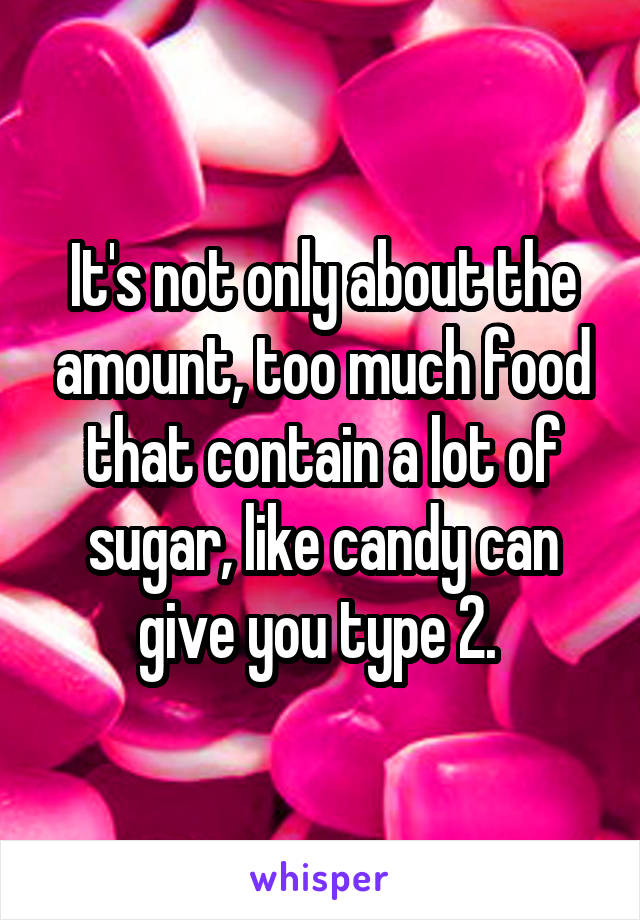 It's not only about the amount, too much food that contain a lot of sugar, like candy can give you type 2. 