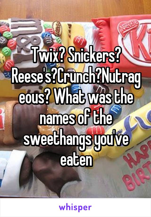 Twix? Snickers? Reese's?Crunch?Nutrageous? What was the names of the sweethangs you've eaten