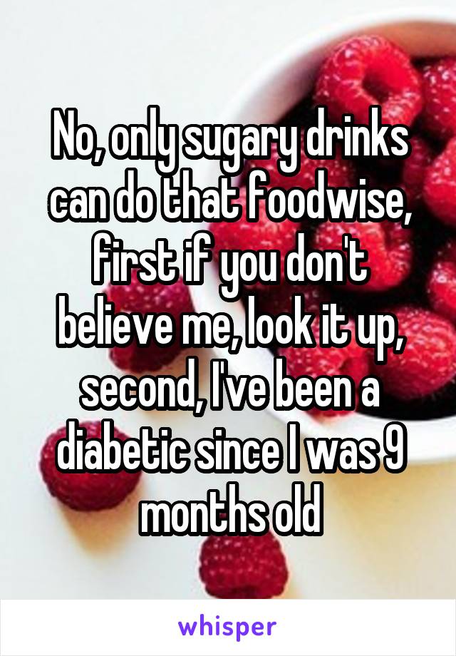 No, only sugary drinks can do that foodwise, first if you don't believe me, look it up, second, I've been a diabetic since I was 9 months old